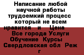 Написание любой научной работы трудоемкий процесс, который не всем нравится...и  › Цена ­ 550 - Все города Услуги » Обучение. Курсы   . Свердловская обл.,Реж г.